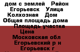 дом с землей › Район ­ Егорьевск › Улица ­ Колхозная › Дом ­ 2 › Общая площадь дома ­ 120 › Площадь участка ­ 25 › Цена ­ 4 500 000 - Московская обл., Егорьевский р-н, Егорьевск г. Недвижимость » Дома, коттеджи, дачи продажа   . Московская обл.